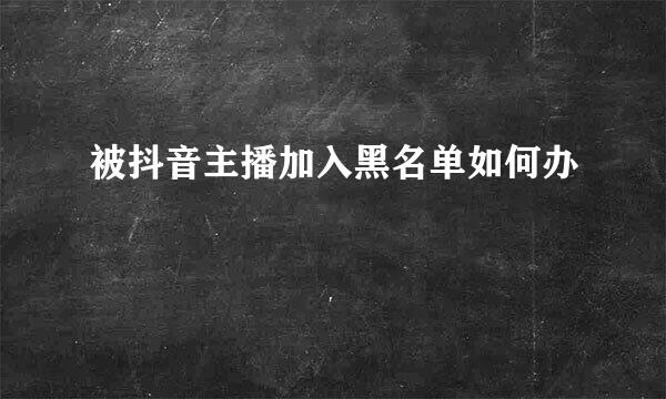 被抖音主播加入黑名单如何办