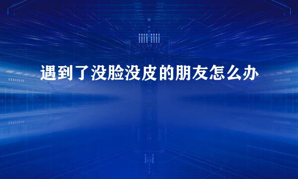 遇到了没脸没皮的朋友怎么办