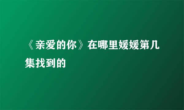 《亲爱的你》在哪里媛媛第几集找到的