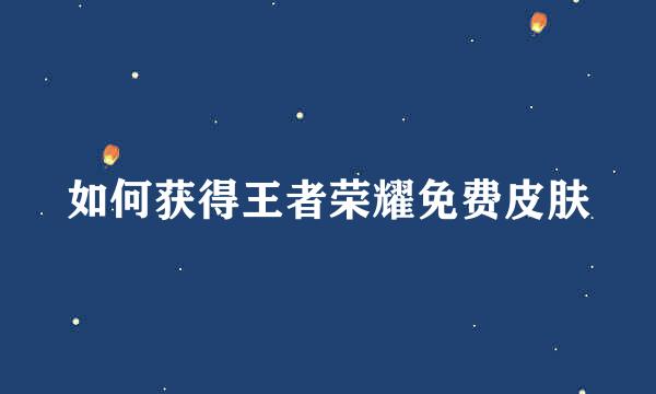 如何获得王者荣耀免费皮肤
