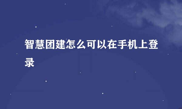 智慧团建怎么可以在手机上登录