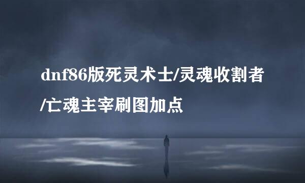 dnf86版死灵术士/灵魂收割者/亡魂主宰刷图加点