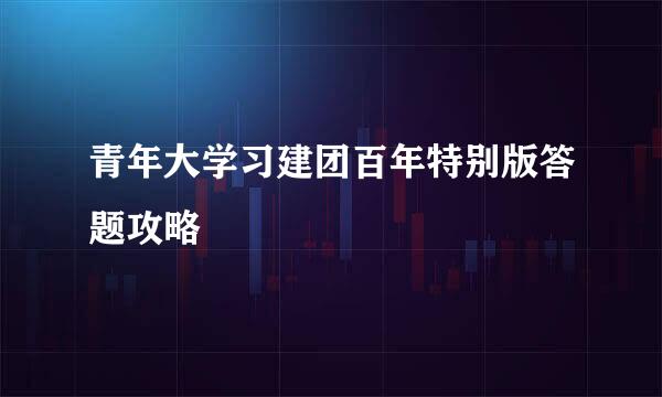 青年大学习建团百年特别版答题攻略