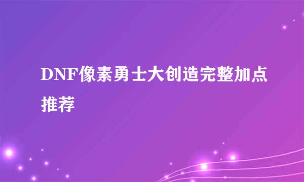 DNF像素勇士大创造完整加点推荐
