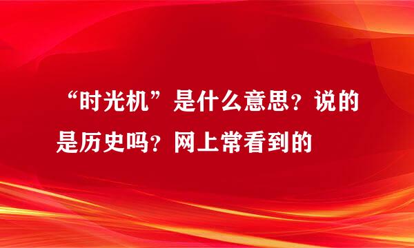 “时光机”是什么意思？说的是历史吗？网上常看到的