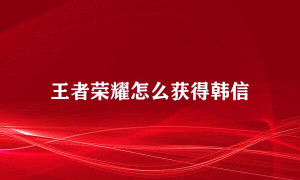 王者荣耀怎么获得韩信