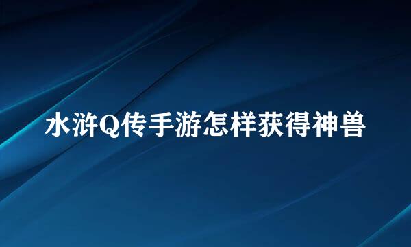 水浒Q传手游怎样获得神兽