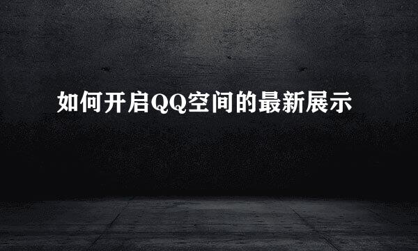 如何开启QQ空间的最新展示