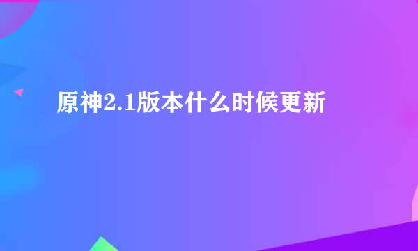 原神2.1版本什么时候更新