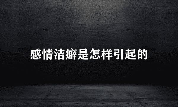 感情洁癖是怎样引起的