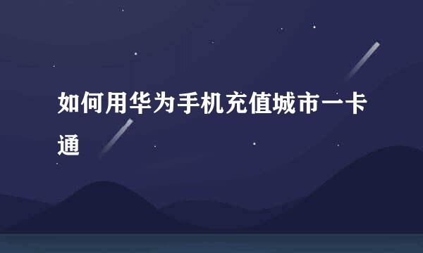 如何用华为手机充值城市一卡通