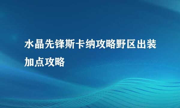 水晶先锋斯卡纳攻略野区出装加点攻略