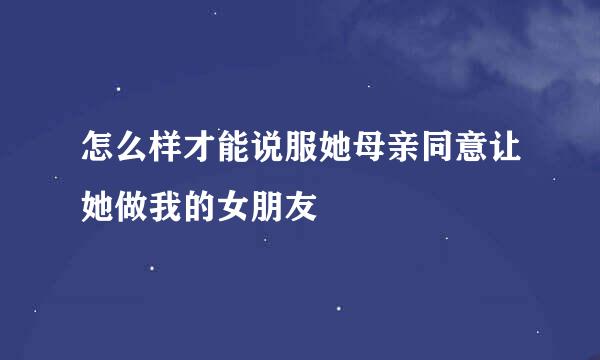 怎么样才能说服她母亲同意让她做我的女朋友