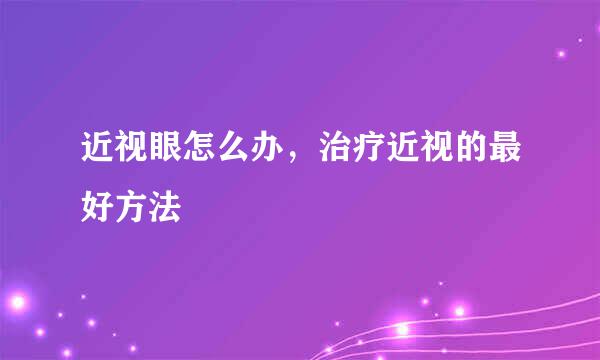 近视眼怎么办，治疗近视的最好方法