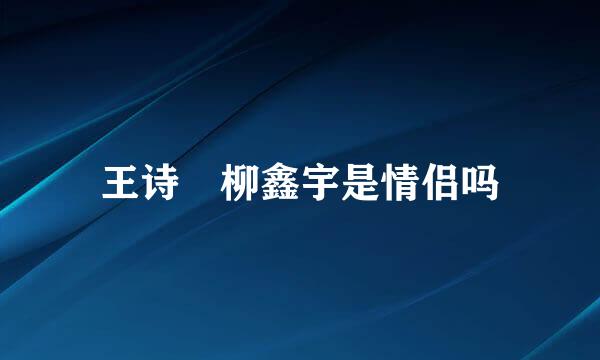 王诗玥柳鑫宇是情侣吗