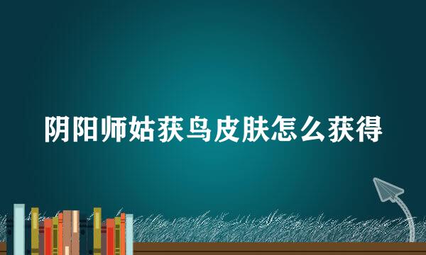 阴阳师姑获鸟皮肤怎么获得