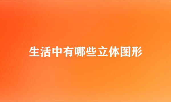 生活中有哪些立体图形