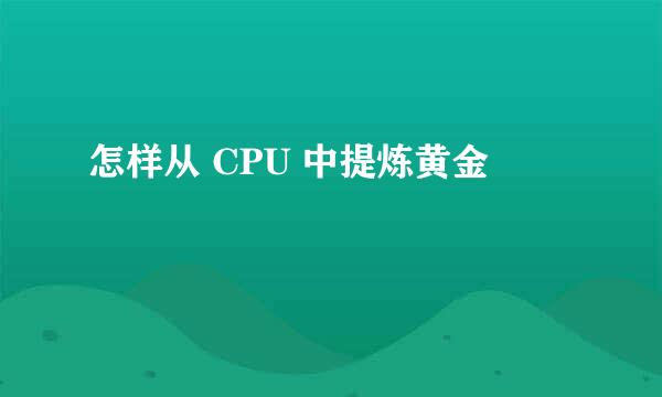 怎样从 CPU 中提炼黄金