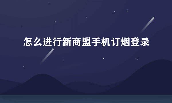 怎么进行新商盟手机订烟登录
