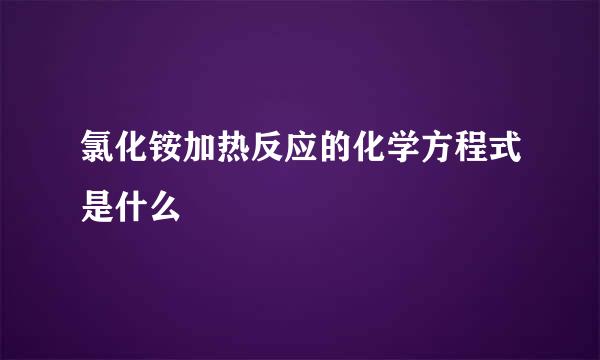 氯化铵加热反应的化学方程式是什么
