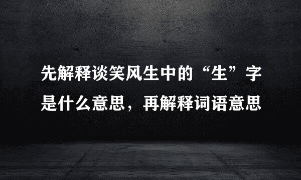 先解释谈笑风生中的“生”字是什么意思，再解释词语意思