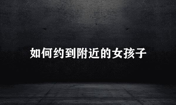 如何约到附近的女孩子