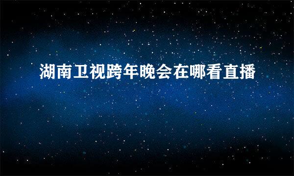 湖南卫视跨年晚会在哪看直播