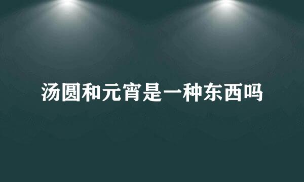汤圆和元宵是一种东西吗