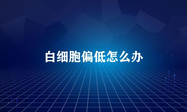 白细胞偏低怎么办