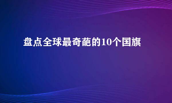 盘点全球最奇葩的10个国旗