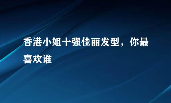 香港小姐十强佳丽发型，你最喜欢谁