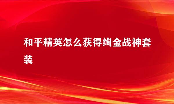 和平精英怎么获得绚金战神套装