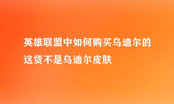 英雄联盟中如何购买乌迪尔的这货不是乌迪尔皮肤