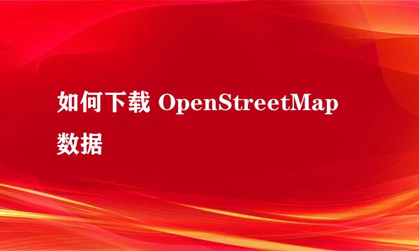 如何下载 OpenStreetMap 数据