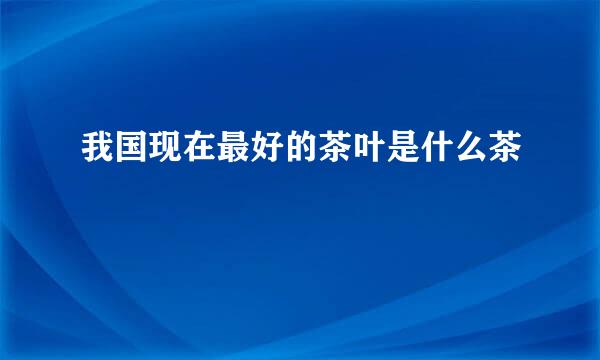 我国现在最好的茶叶是什么茶