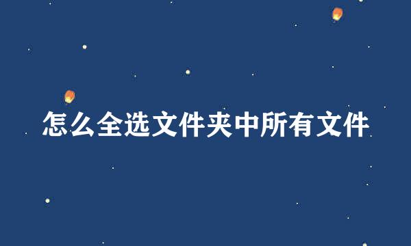 怎么全选文件夹中所有文件
