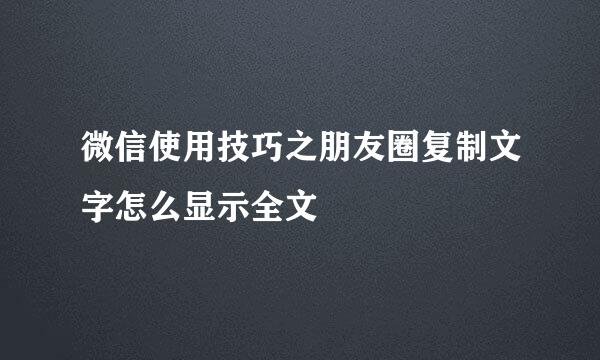 微信使用技巧之朋友圈复制文字怎么显示全文