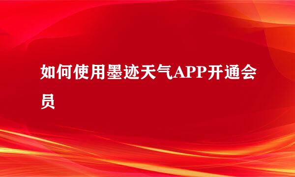 如何使用墨迹天气APP开通会员