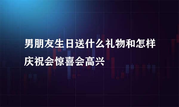 男朋友生日送什么礼物和怎样庆祝会惊喜会高兴