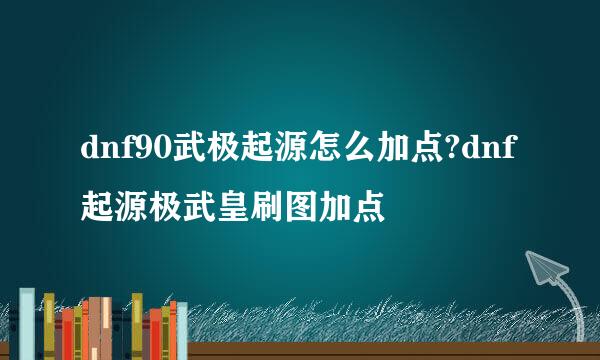 dnf90武极起源怎么加点?dnf起源极武皇刷图加点