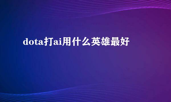 dota打ai用什么英雄最好