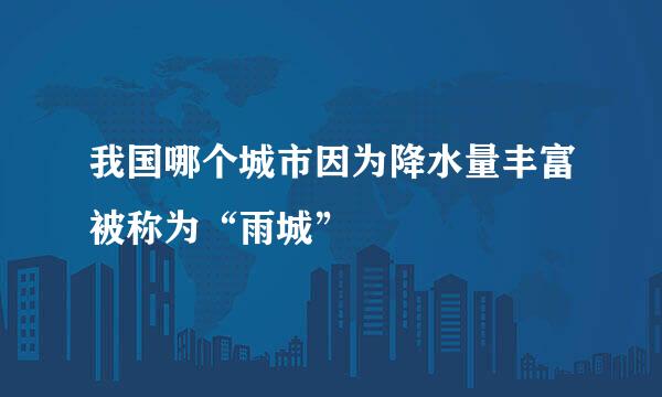我国哪个城市因为降水量丰富被称为“雨城”