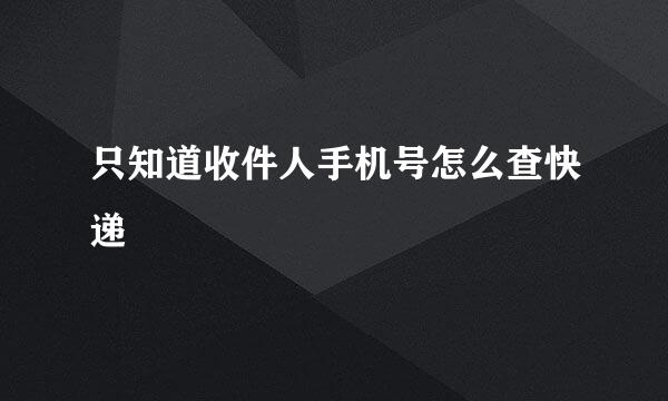 只知道收件人手机号怎么查快递