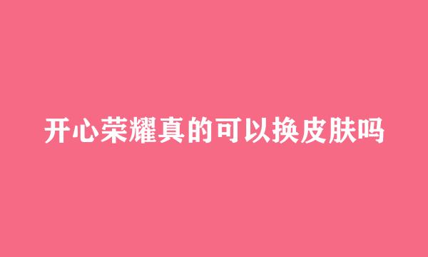 开心荣耀真的可以换皮肤吗