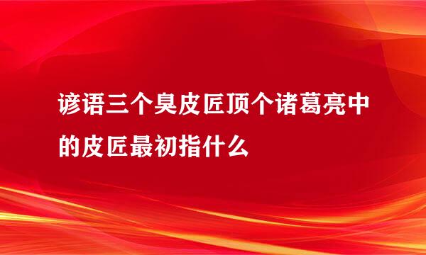 谚语三个臭皮匠顶个诸葛亮中的皮匠最初指什么