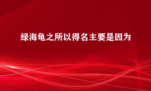 绿海龟之所以得名主要是因为