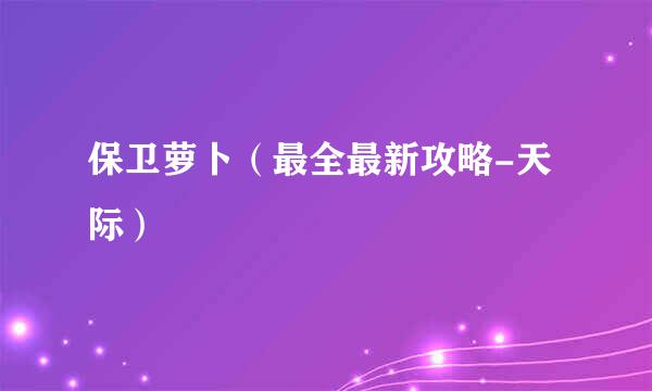 保卫萝卜（最全最新攻略-天际）
