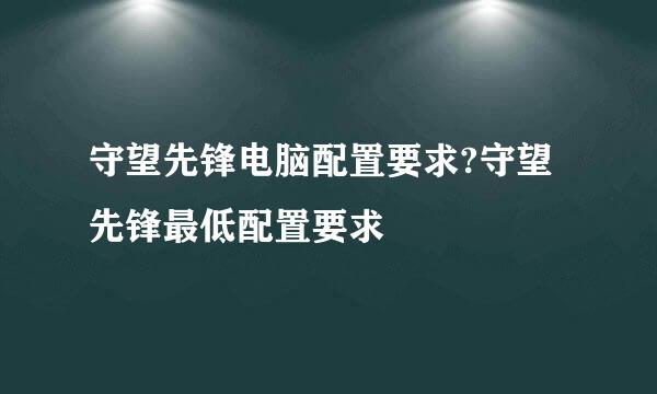 守望先锋电脑配置要求?守望先锋最低配置要求