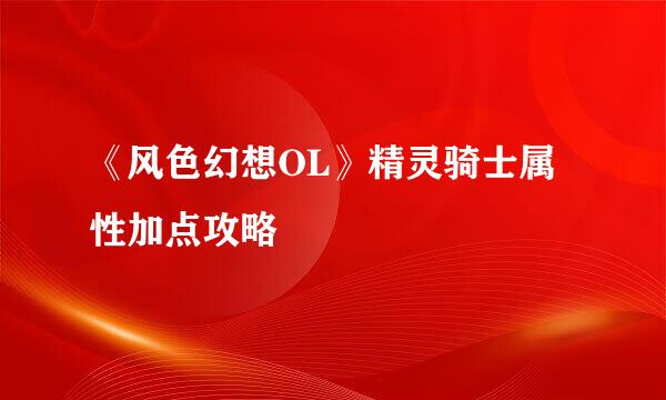 《风色幻想OL》精灵骑士属性加点攻略