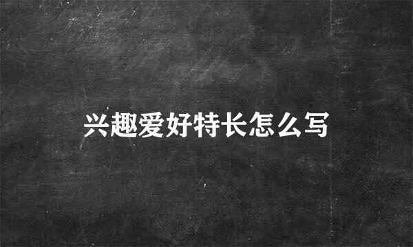 兴趣爱好特长怎么写